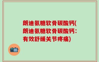 朗迪氨糖软骨碳酸钙(朗迪氨糖软骨碳酸钙：有效舒缓关节疼痛)