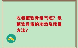 吃氨糖软骨素气短？氨糖软骨素的功效及使用方法？
