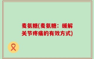 麦氨糖(麦氨糖：缓解关节疼痛的有效方式)