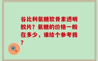 谷比利氨糖软骨素透明胶片？氨糖的价格一般在多少，谁给个参考我？
