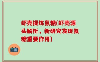 虾壳提炼氨糖(虾壳源头解析，新研究发现氨糖重要作用)