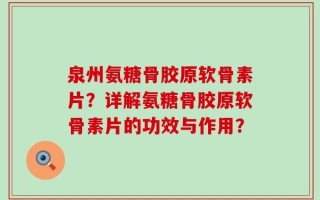 泉州氨糖骨胶原软骨素片？详解氨糖骨胶原软骨素片的功效与作用？