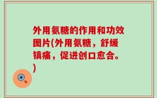 外用氨糖的作用和功效图片(外用氨糖，舒缓镇痛，促进创口愈合。)