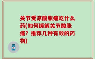 关节受凉酸胀痛吃什么药(如何缓解关节酸胀痛？推荐几种有效的药物)