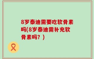 8岁泰迪需要吃软骨素吗(8岁泰迪需补充软骨素吗？)