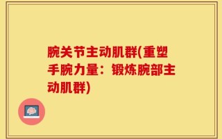 腕关节主动肌群(重塑手腕力量：锻炼腕部主动肌群)