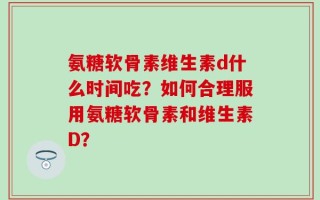 氨糖软骨素维生素d什么时间吃？如何合理服用氨糖软骨素和维生素D？