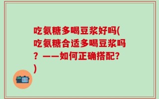 吃氨糖多喝豆浆好吗(吃氨糖合适多喝豆浆吗？——如何正确搭配？)