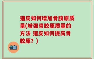 猪皮如何增加骨胶原质量(增强骨胶原质量的方法 猪皮如何提高骨胶原？)