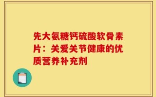 先大氨糖钙硫酸软骨素片：关爱关节健康的优质营养补充剂