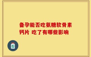 备孕能否吃氨糖软骨素钙片 吃了有哪些影响