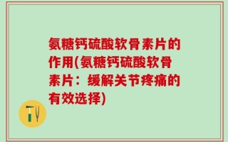 氨糖钙硫酸软骨素片的作用(氨糖钙硫酸软骨素片：缓解关节疼痛的有效选择)