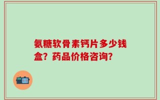 氨糖软骨素钙片多少钱盒？药品价格咨询？