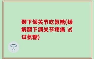 颞下颌关节吃氨糖(缓解颞下颌关节疼痛 试试氨糖)