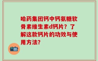 哈药集团钙中钙氨糖软骨素维生素d钙片？了解这款钙片的功效与使用方法？