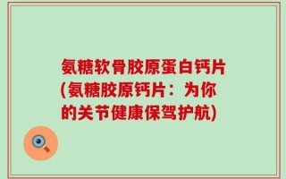 氨糖软骨胶原蛋白钙片(氨糖胶原钙片：为你的关节健康保驾护航)