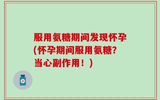 服用氨糖期间发现怀孕(怀孕期间服用氨糖？当心副作用！)