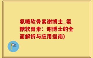 氨糖软骨素谢博士_氨糖软骨素：谢博士的全面解析与应用指南)