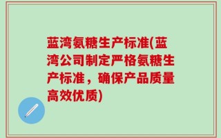 蓝湾氨糖生产标准(蓝湾公司制定严格氨糖生产标准，确保产品质量高效优质)