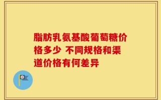 脂肪乳氨基酸葡萄糖价格多少 不同规格和渠道价格有何差异