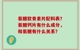 氨糖软骨素片配料表？氨糖钙片有什么成分，和氨糖有什么关系？