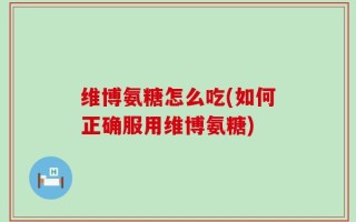 维博氨糖怎么吃(如何正确服用维博氨糖)