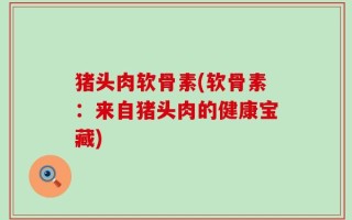 猪头肉软骨素(软骨素：来自猪头肉的健康宝藏)