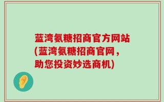 蓝湾氨糖招商官方网站(蓝湾氨糖招商官网，助您投资妙选商机)
