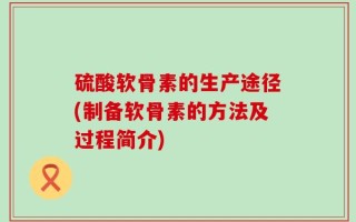 硫酸软骨素的生产途径(制备软骨素的方法及过程简介)