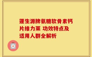 蓬生源牌氨糖软骨素钙片维力莱 功效特点及适用人群全解析