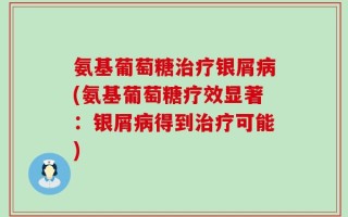 氨基葡萄糖治疗银屑病(氨基葡萄糖疗效显著：银屑病得到治疗可能)