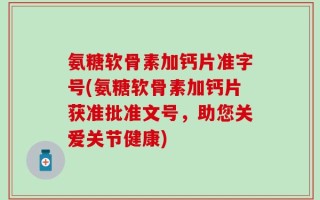 氨糖软骨素加钙片准字号(氨糖软骨素加钙片获准批准文号，助您关爱关节健康)