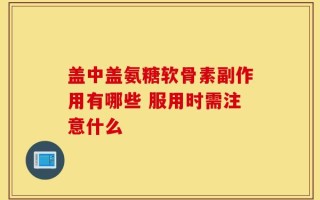 盖中盖氨糖软骨素副作用有哪些 服用时需注意什么