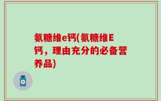 氨糖维e钙(氨糖维E钙，理由充分的必备营养品)