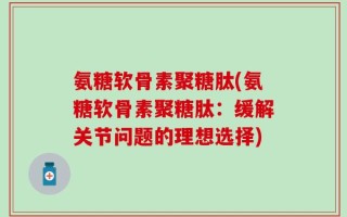 氨糖软骨素聚糖肽(氨糖软骨素聚糖肽：缓解关节问题的理想选择)