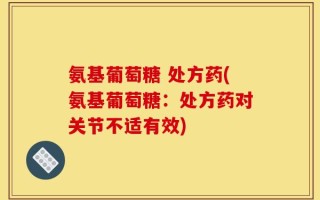 氨基葡萄糖 处方药(氨基葡萄糖：处方药对关节不适有效)
