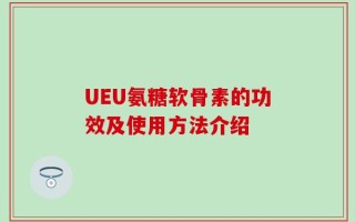 UEU氨糖软骨素的功效及使用方法介绍
