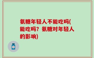氨糖年轻人不能吃吗(能吃吗？氨糖对年轻人的影响)
