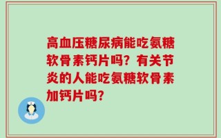 高血压糖尿病能吃氨糖软骨素钙片吗？有关节炎的人能吃氨糖软骨素加钙片吗？