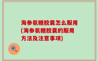 海参氨糖胶囊怎么服用(海参氨糖胶囊的服用方法及注意事项)