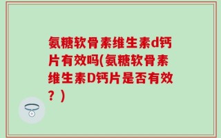 氨糖软骨素维生素d钙片有效吗(氨糖软骨素维生素D钙片是否有效？)