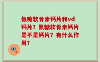 氨糖软骨素钙片和vd钙片？氨糖软骨素钙片是不是钙片？有什么作用？