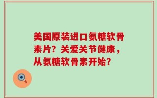 美国原装进口氨糖软骨素片？关爱关节健康，从氨糖软骨素开始？