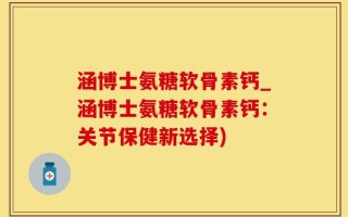 涵博士氨糖软骨素钙_涵博士氨糖软骨素钙：关节保健新选择)