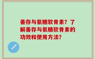 善存与氨糖软骨素？了解善存与氨糖软骨素的功效和使用方法？