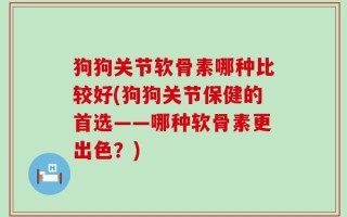 狗狗关节软骨素哪种比较好(狗狗关节保健的首选——哪种软骨素更出色？)