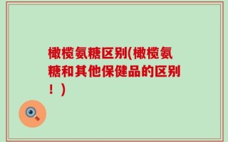 橄榄氨糖区别(橄榄氨糖和其他保健品的区别！)