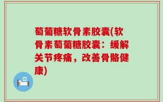 萄葡糖软骨素胶囊(软骨素萄葡糖胶囊：缓解关节疼痛，改善骨骼健康)