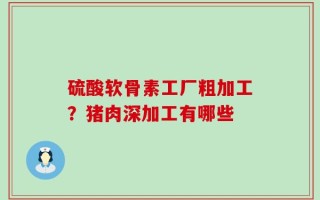 硫酸软骨素工厂粗加工？猪肉深加工有哪些
