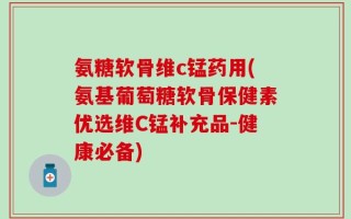 氨糖软骨维c锰药用(氨基葡萄糖软骨保健素优选维C锰补充品-健康必备)